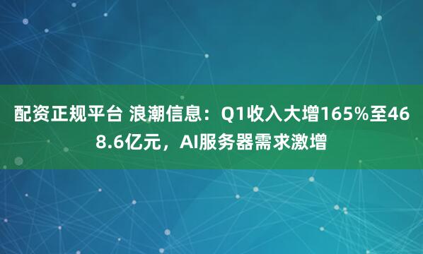 配资正规平台 浪潮信息：Q1收入大增165%至468.6亿元，AI服务器需求激增