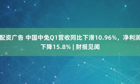 配资广告 中国中免Q1营收同比下滑10.96%，净利润下降15.8% | 财报见闻