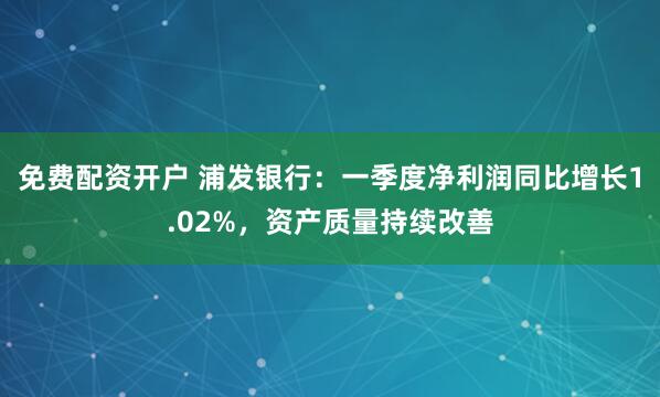 免费配资开户 浦发银行：一季度净利润同比增长1.02%，资产质量持续改善