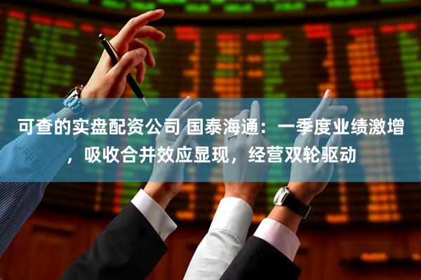 可查的实盘配资公司 国泰海通：一季度业绩激增，吸收合并效应显现，经营双轮驱动