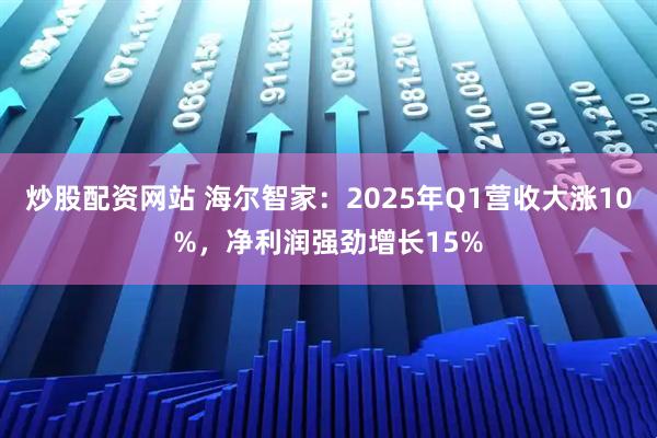 炒股配资网站 海尔智家：2025年Q1营收大涨10%，净利润强劲增长15%