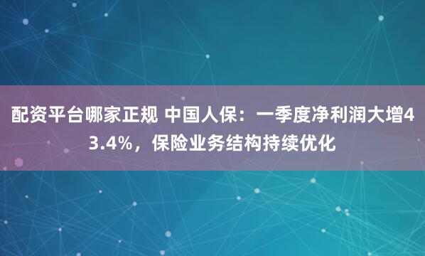 配资平台哪家正规 中国人保：一季度净利润大增43.4%，保险业务结构持续优化