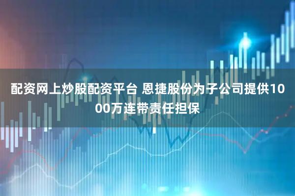 配资网上炒股配资平台 恩捷股份为子公司提供1000万连带责任担保
