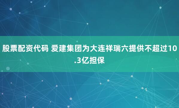 股票配资代码 爱建集团为大连祥瑞六提供不超过10.3亿担保