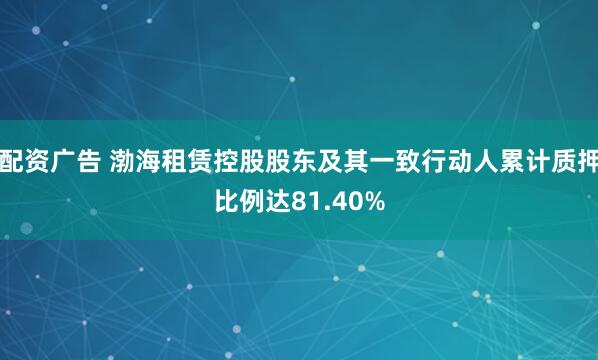 配资广告 渤海租赁控股股东及其一致行动人累计质押比例达81.40%