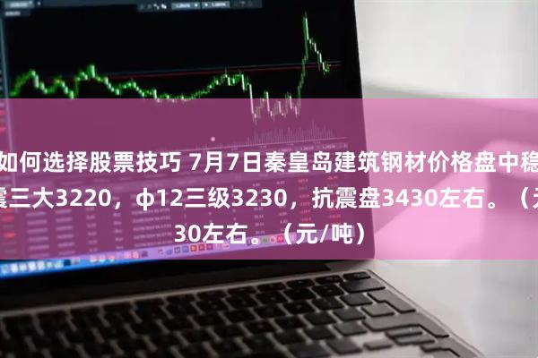 如何选择股票技巧 7月7日秦皇岛建筑钢材价格盘中稳，抗震三大3220，φ12三级3230，抗震盘3430左右。（元/吨）