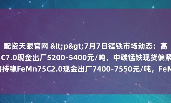 配资天眼官网 <p>7月7日锰铁市场动态：高碳锰铁价格弱势，FeMn65C7.0现金出厂5200-5400元/吨，中碳锰铁现货偏紧，低碳锰铁价格持稳FeMn75C2.0现金出厂7400-7550元/吨，FeMn80c0.7现金出厂8800-9000元/吨。</p>