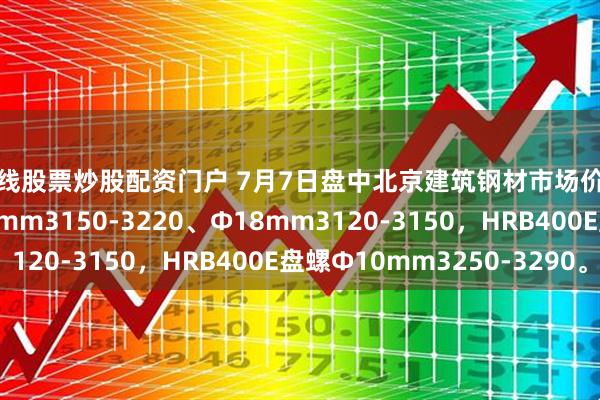 在线股票炒股配资门户 7月7日盘中北京建筑钢材市场价格平稳，螺纹钢Ф12mm3150-3220、Ф18mm3120-3150，HRB400E盘螺Ф10mm3250-3290。