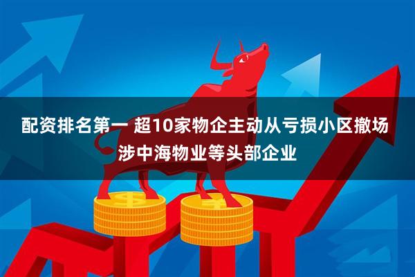 配资排名第一 超10家物企主动从亏损小区撤场 涉中海物业等头部企业