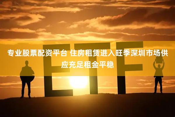 专业股票配资平台 住房租赁进入旺季深圳市场供应充足租金平稳
