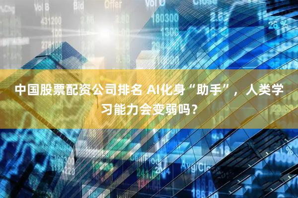 中国股票配资公司排名 AI化身“助手”，人类学习能力会变弱吗？