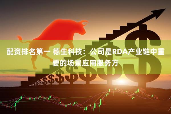 配资排名第一 德生科技：公司是RDA产业链中重要的场景应用服务方