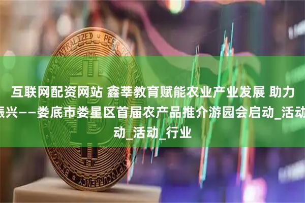 互联网配资网站 鑫莘教育赋能农业产业发展 助力乡村振兴——娄底市娄星区首届农产品推介游园会启动_活动_行业
