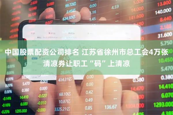 中国股票配资公司排名 江苏省徐州市总工会4万张清凉券让职工“码”上清凉