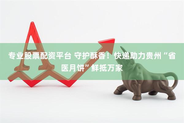 专业股票配资平台 守护酥香！快递助力贵州“省医月饼”鲜抵万家