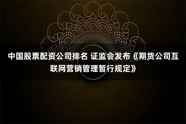 中国股票配资公司排名 证监会发布《期货公司互联网营销管理暂行规定》