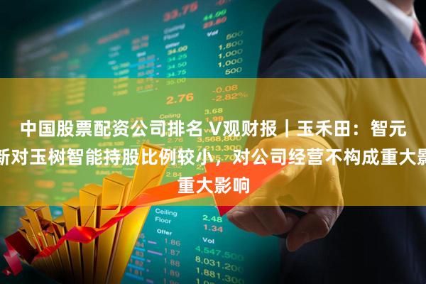 中国股票配资公司排名 V观财报｜玉禾田：智元创新对玉树智能持股比例较小，对公司经营不构成重大影响