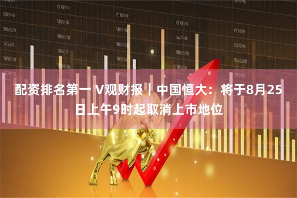 配资排名第一 V观财报｜中国恒大：将于8月25日上午9时起取消上市地位