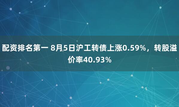 配资排名第一 8月5日沪工转债上涨0.59%，转股溢价率40.93%