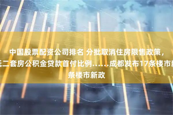 中国股票配资公司排名 分批取消住房限售政策，降低二套房公积金贷款首付比例……成都发布17条楼市新政