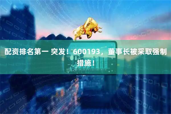配资排名第一 突发！600193，董事长被采取强制措施！