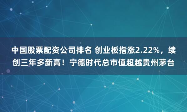 中国股票配资公司排名 创业板指涨2.22%，续创三年多新高！宁德时代总市值超越贵州茅台