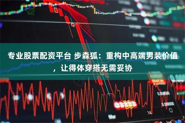 专业股票配资平台 步森狐：重构中高端男装价值，让得体穿搭无需妥协