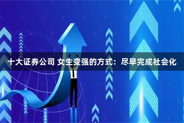 十大证券公司 女生变强的方式:尽早完成社会化
