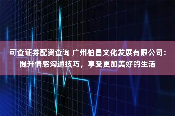 可查证券配资查询 广州柏昌文化发展有限公司:提升情感沟通技巧,享受更加美好的生活