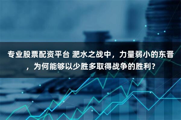 专业股票配资平台 淝水之战中,力量弱小的东晋,为何能够以少胜多取得战争的胜利?