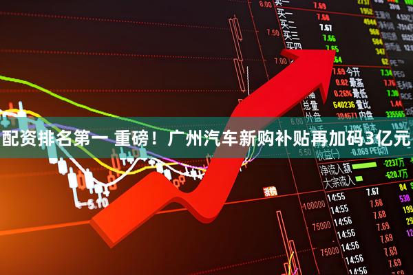 配资排名第一 重磅！广州汽车新购补贴再加码3亿元