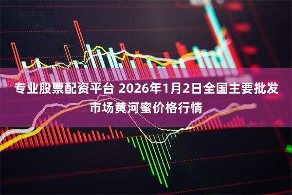 专业股票配资平台 2026年1月2日全国主要批发市场黄河蜜价格行情