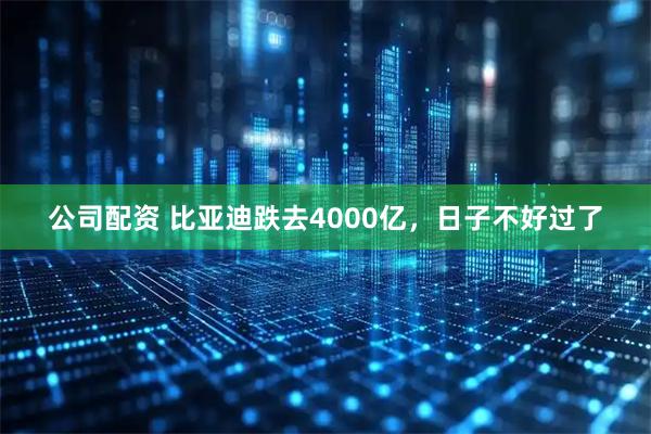 公司配资 比亚迪跌去4000亿，日子不好过了