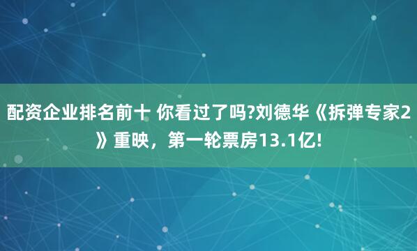配资企业排名前十 你看过了吗?刘德华《拆弹专家2》重映,第一轮票房13.1亿!
