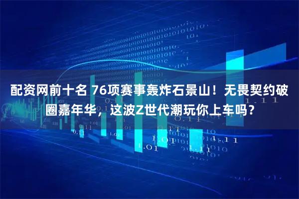 配资网前十名 76项赛事轰炸石景山!无畏契约破圈嘉年华,这波Z世代潮玩你上车吗?