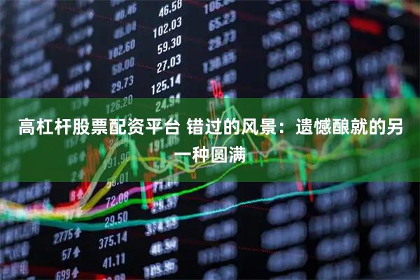高杠杆股票配资平台 错过的风景：遗憾酿就的另一种圆满