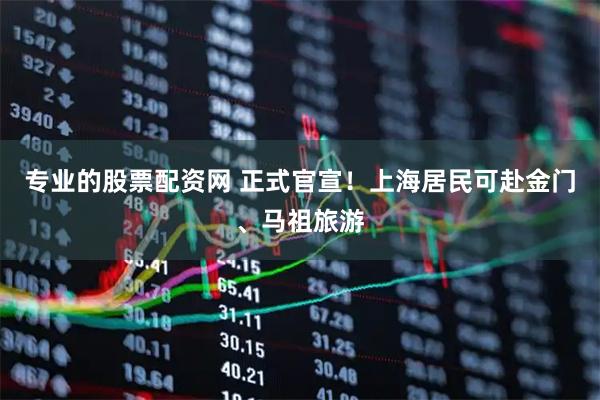 专业的股票配资网 正式官宣!上海居民可赴金门、马祖旅游