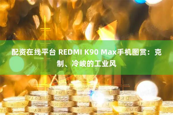 配资在线平台 REDMI K90 Max手机图赏：克制、冷峻的工业风