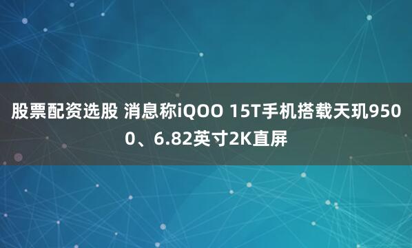 股票配资选股 消息称iQOO 15T手机搭载天玑9500、6.82英寸2K直屏