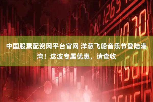 中国股票配资网平台官网 洋葱飞船音乐节登陆港湾！这波专属优惠，请查收
