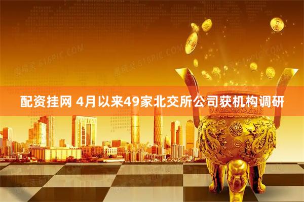 配资挂网 4月以来49家北交所公司获机构调研