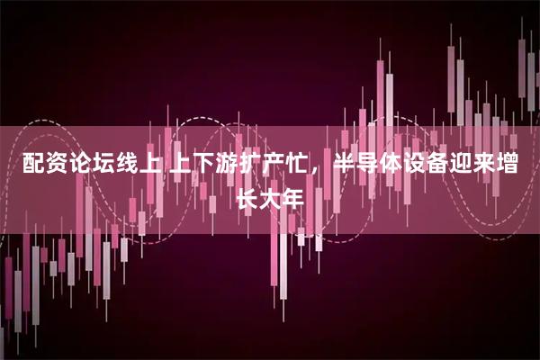 配资论坛线上 上下游扩产忙，半导体设备迎来增长大年