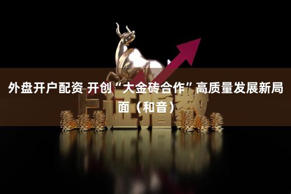 外盘开户配资 开创“大金砖合作”高质量发展新局面（和音）
