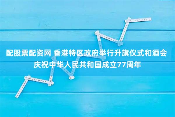 配股票配资网 香港特区政府举行升旗仪式和酒会 庆祝中华人民共和国成立77周年