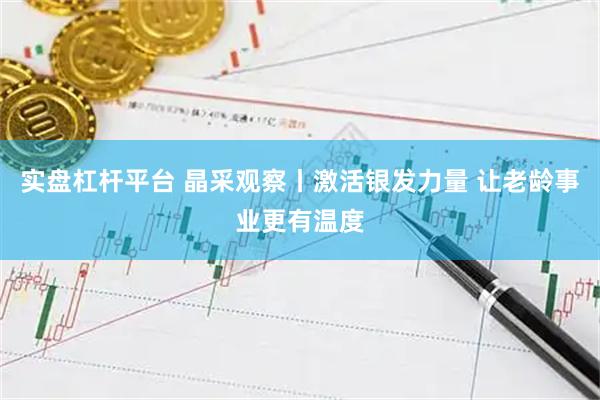 实盘杠杆平台 晶采观察丨激活银发力量 让老龄事业更有温度