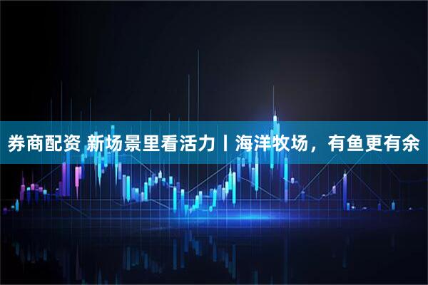 券商配资 新场景里看活力丨海洋牧场，有鱼更有余